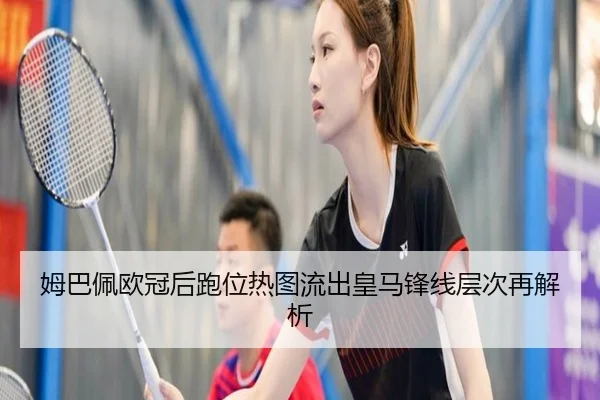 姆巴佩欧冠后跑位热图流出皇马锋线层次再解析 - kaiyun