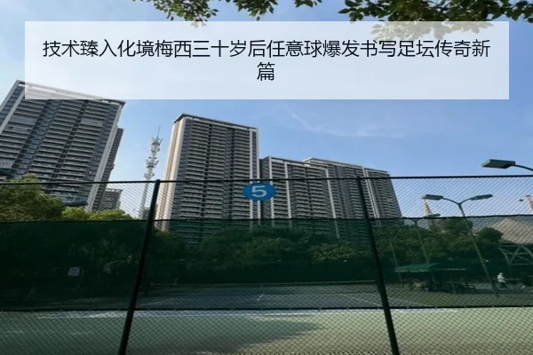 技术臻入化境梅西三十岁后任意球爆发书写足坛传奇新篇 - kaiyun