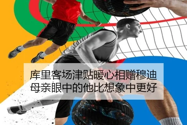 库里客场津贴暖心相赠穆迪 母亲眼中的他比想象中更好 - kaiyun