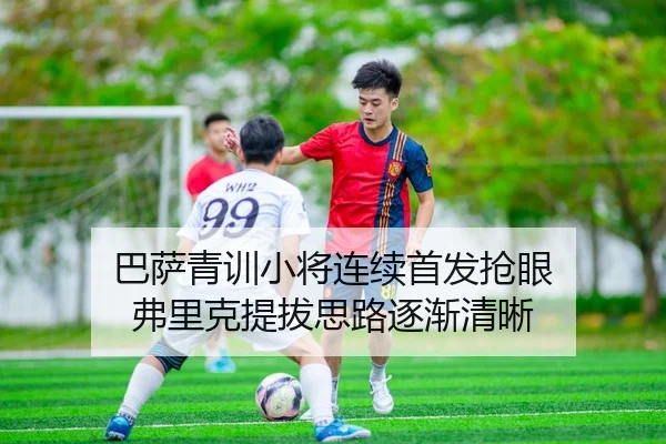 巴萨青训小将连续首发抢眼 弗里克提拔思路逐渐清晰 - kaiyun